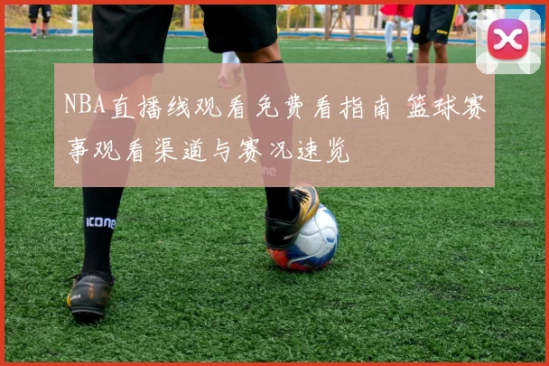 NBA直播线观看免费看指南 篮球赛事观看渠道与赛况速览