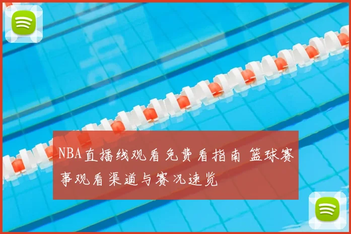 NBA直播线观看免费看指南 篮球赛事观看渠道与赛况速览