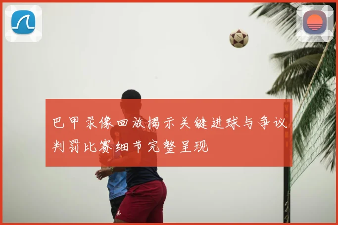 巴甲录像回放揭示关键进球与争议判罚比赛细节完整呈现